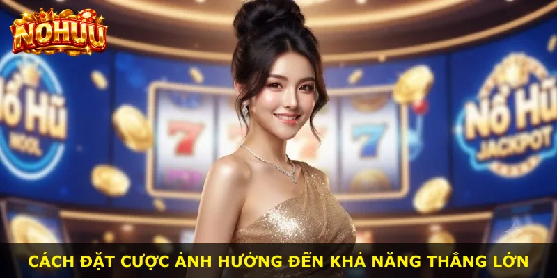Cách đặt cược ảnh hưởng đến khả năng thắng lớn