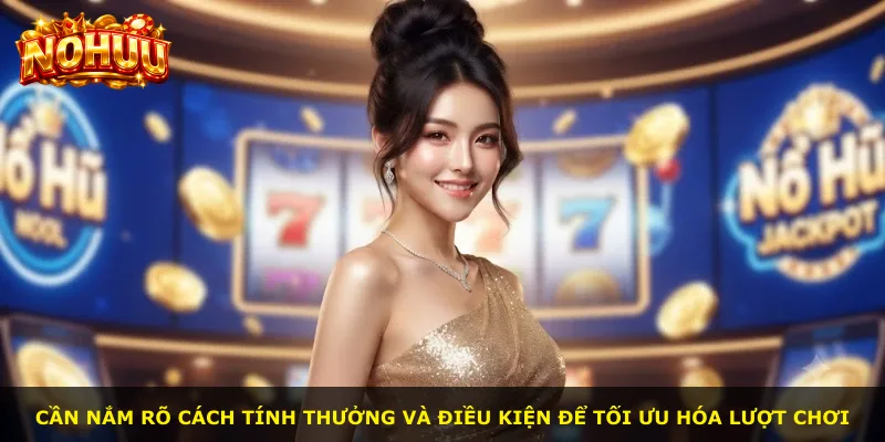 Cần nắm rõ cách tính thưởng và điều kiện để tối ưu hóa lượt chơi