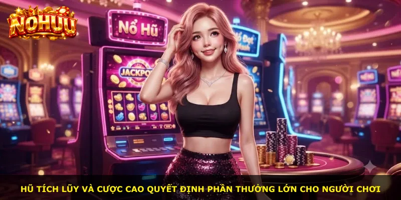 Hũ tích lũy và cược cao quyết định phần thưởng lớn cho người chơi