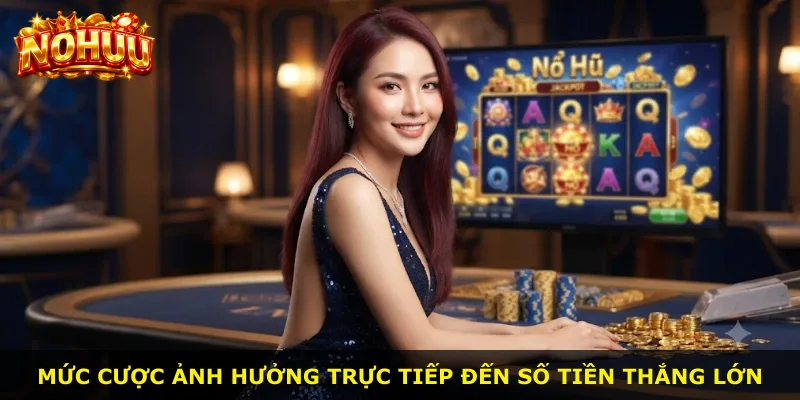 Mức cược ảnh hưởng trực tiếp đến số tiền thắng lớn