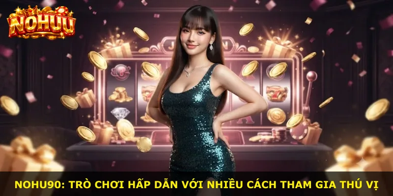 Nohu90: trò chơi hấp dẫn với nhiều cách tham gia thú vị