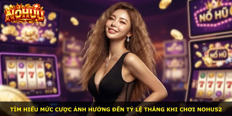Tìm hiểu mức cược ảnh hưởng đến tỷ lệ thắng khi chơi Nohu52