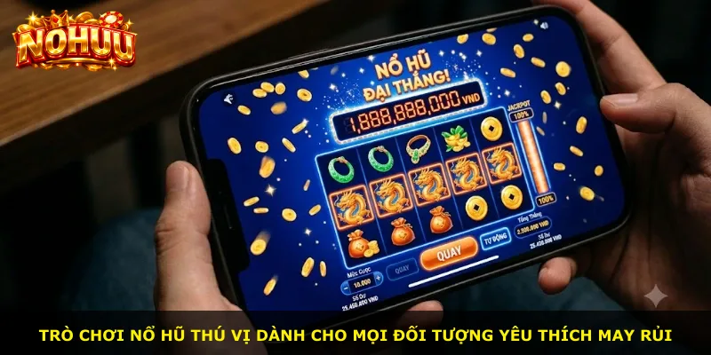 Trò chơi nổ hũ thú vị dành cho mọi đối tượng yêu thích may rủi